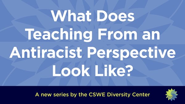 What Does Teaching From an Antiracist Perspectctive Look Like? A new series by the CSWE Diversity Center